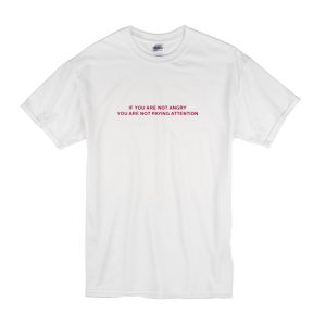 If You Are Not Angry You Are Not Paying Attention T Shirt