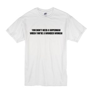 You Don't Need A Superman When You're A Wonder Woman T Shirt