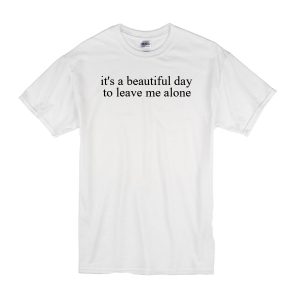 It’s a Beautiful Day to Leave Me Alone T-Shirt