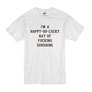 I’m a Happy Go Lucky Ray of Fucking Sunshine T-Shirt