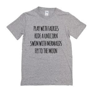 Play With Fairies Ride A Unicorn Swim With Mermaids Fly To The Moon T-Shirt