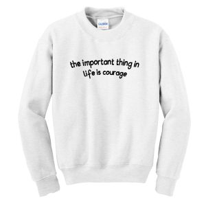 The Important Thing in Life is Courage Sweatshirt