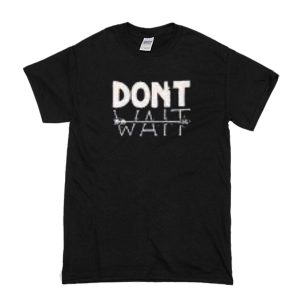 Don't Wait T-Shirt