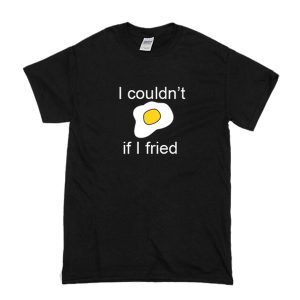 I Couldn’t If I Fried T-Shirt