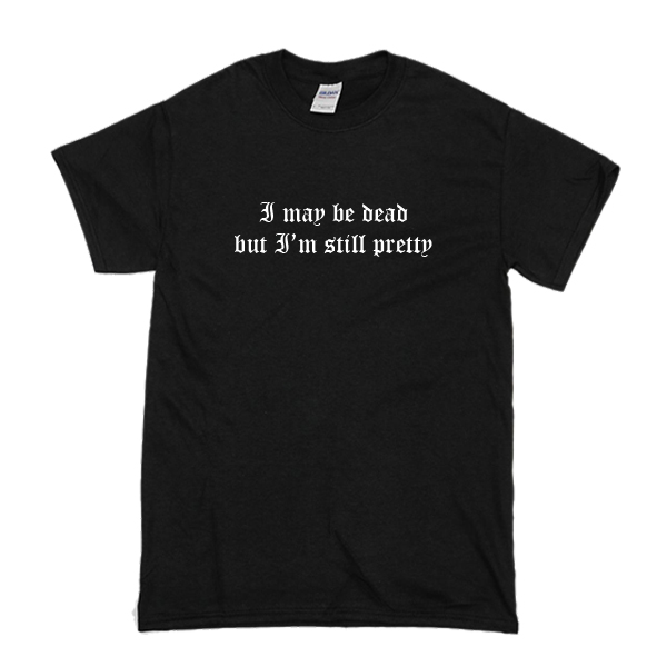 I May Be Dead But I'm Still Pretty T-Shirt