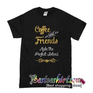 Coffee and Friends Make the Perfect Blend T-Shirt