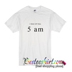 I Was Up Till 5 AM T Shirt