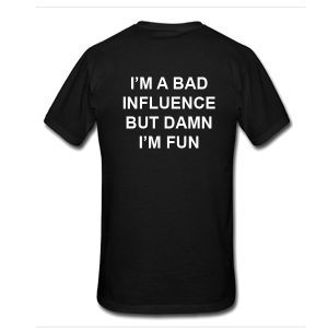 I'm A Bad Influence But Damn I'm Fun T-Shirt Back