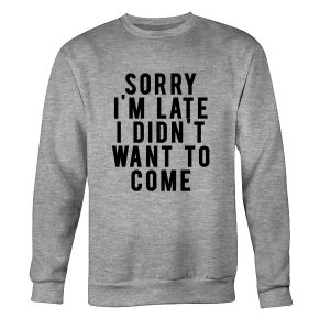 Sorry I'm Late I Didn't Want To Come Sweatshirt