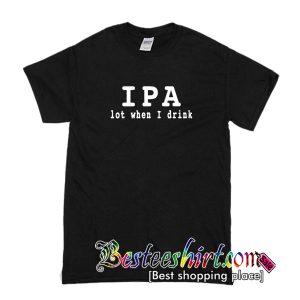 IPA Lot When I Drink T-Shirt