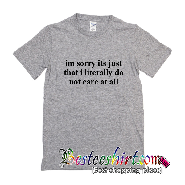 Im Sorry Its Just That I Literally Do Not Care At All T-Shirt