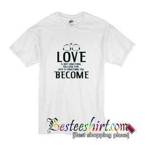 Love Is Not Something You Look For Love Is Something You Become T-Shirt