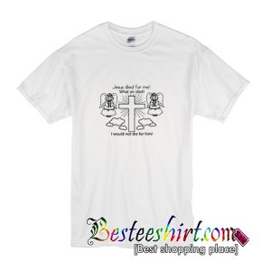 Jesus Died For Me what an Idiot T-Shirt