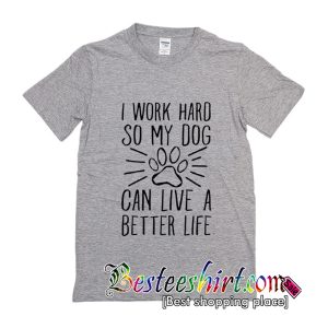 I Work Hard So My Dog Can Live A Better Life T-Shirt