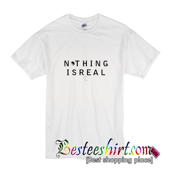 nothing is real shirt