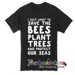 I Just Want To Save The Bees Plant Trees And Protect Our Seas T-Shirt