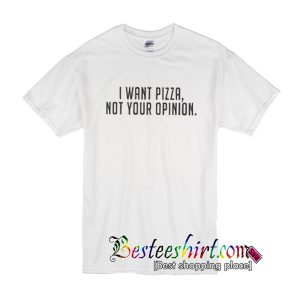 I Want Pizza Not Your Opinion T-Shirt