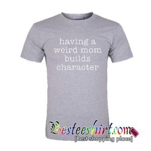 Having a weird Mom builds character shirt