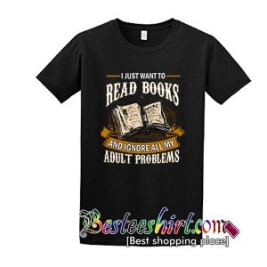 I Just Want To Read Books And Ignore All My Adult Problems Shirt