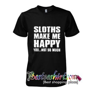 Sloths make me happy you not so much T-SHIRT