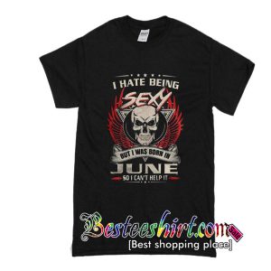 I hate being sexy but I was born in June so I can't help shirt