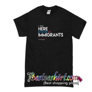 I'm Here Because of Immigrants T Shirt