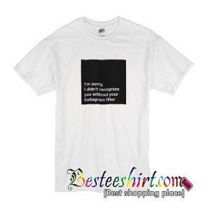 I'm sorry I didn't recognize you without your Instagram Filter Tshirt