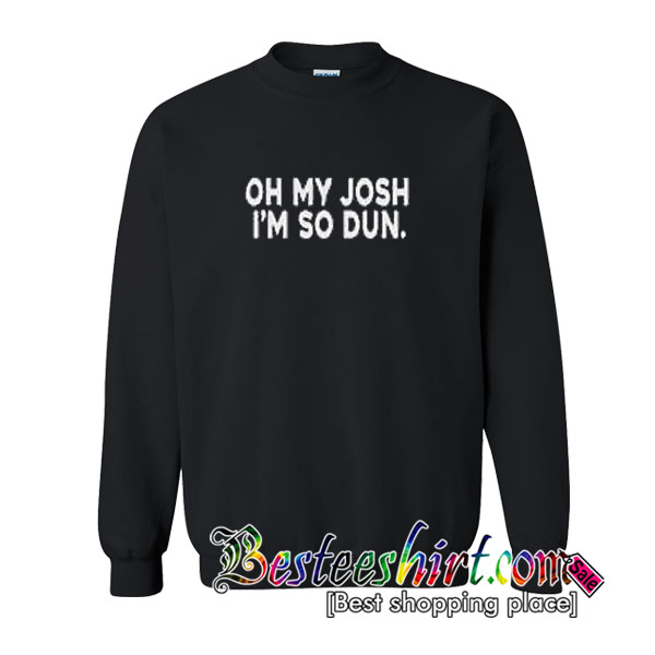oh my josh i'm so dun sweatshirt