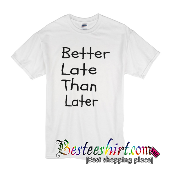 Better late than later shirt
