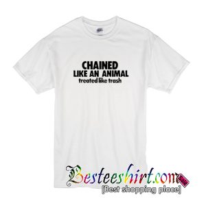 Chained Like An Animal Treated Like Trash T Shirt