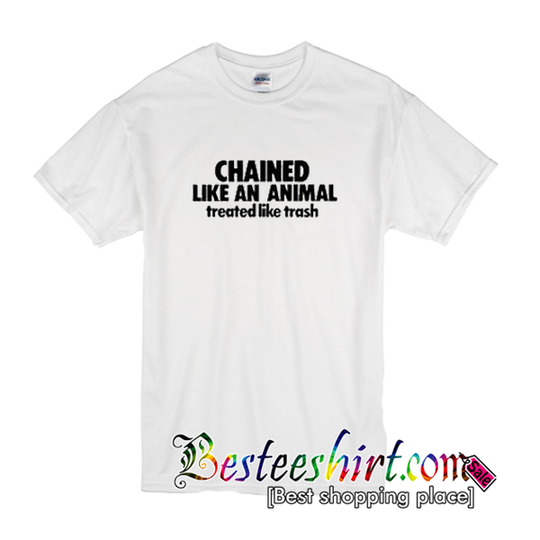 Chained Like An Animal Treated Like Trash T Shirt