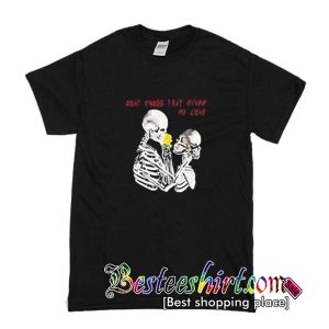 Dont Cross That River My Love T Shirt