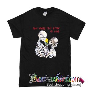 Don’t Cross That River My Love T Shirt