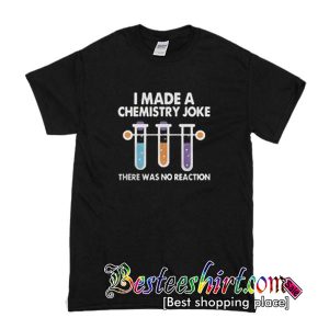I made a chemistry joke there was no reaction T-SHIRT
