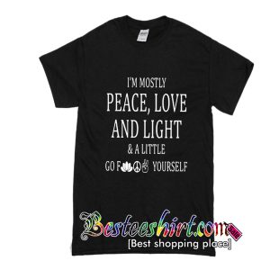 I'm mostly peace love and light and a little go fuck yourself T shirt