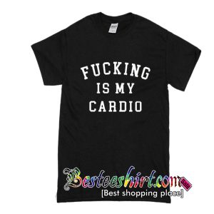 Fucking Is My Cardio T Shirt