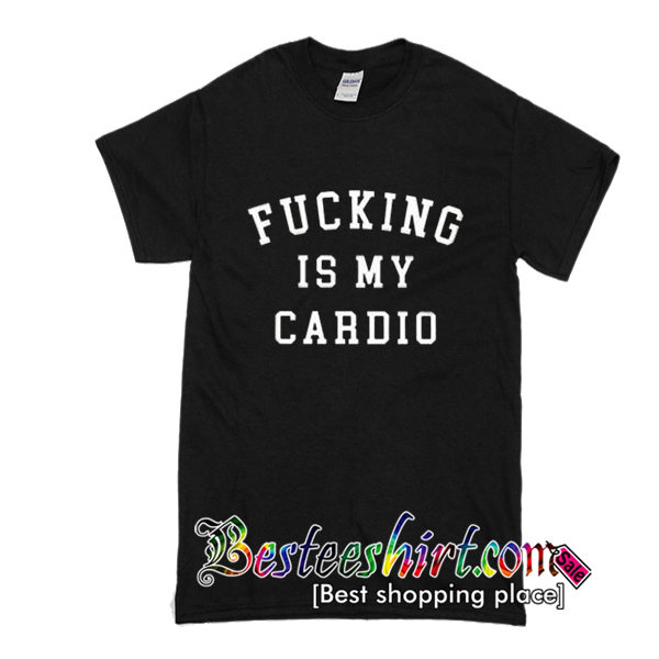 Fucking Is My Cardio T Shirt