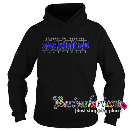 Standing for those who sacrificed everything Hoodie RK