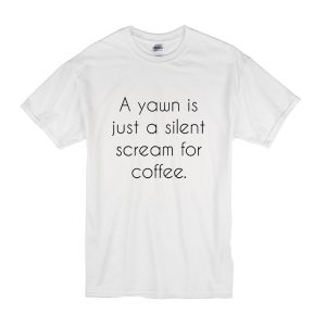 A Yawn is Juat A Silent Scream For Coffee T Shirt (BSM)