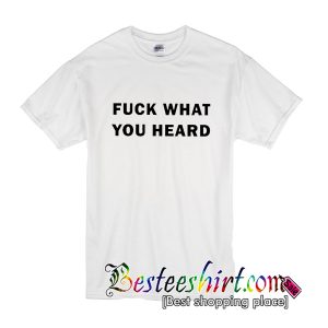 Fuck What You Heard T Shirt (BSM)