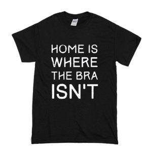 Home is where the bra isn’t T Shirt (BSM)
