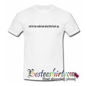 Not To Be Rude But Shut The Fuck Up T Shirt (BSM)