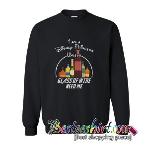 I Am A Disney Princess Unless Glass Of Wine Need Me Sweatshirt (BSM)