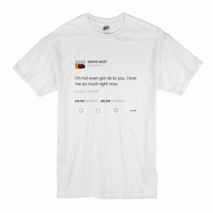 I’m not even gon lie to you I love me so much right now Kanye tweet T Shirt (BSM)