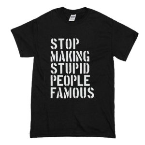 Stop Making Stupid People Famous T Shirt (BSM)