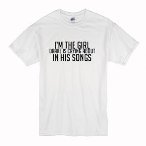 Im The Girl Drake Is Crying About In His Songs T-Shirt (BSM)