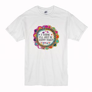 I Think I’ll Just be Happy Today T-Shirt (BSM)