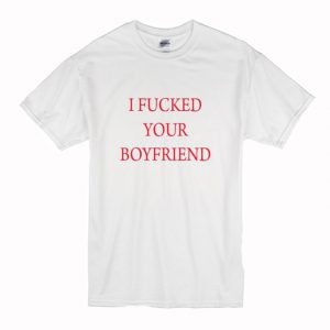 I Fucked Your Boyfriend T-Shirt (BSM)