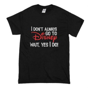 I Don’t Always Go To Disney Wait Yes I Do T-Shirt (BSM)