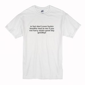 In Fact Don't Even Fuckin Breathe Next To Me If You're Not Harry Styles good day Goodbye T Shirt (BSM)